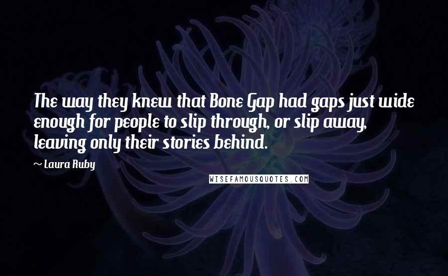 Laura Ruby Quotes: The way they knew that Bone Gap had gaps just wide enough for people to slip through, or slip away, leaving only their stories behind.