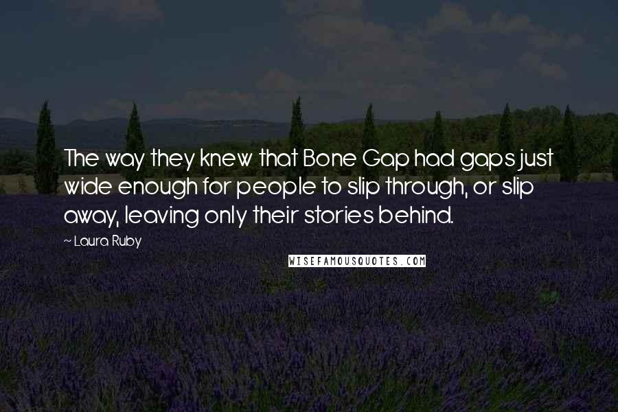 Laura Ruby Quotes: The way they knew that Bone Gap had gaps just wide enough for people to slip through, or slip away, leaving only their stories behind.