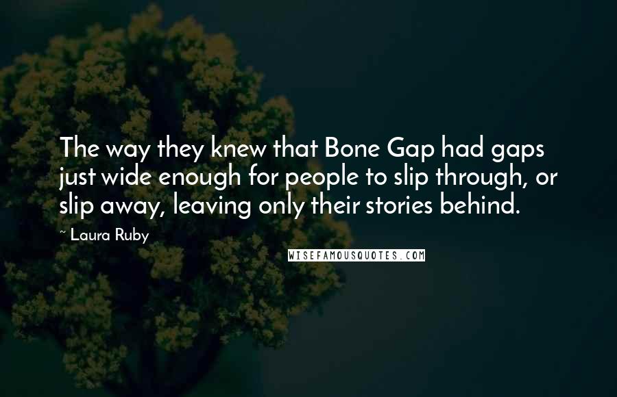 Laura Ruby Quotes: The way they knew that Bone Gap had gaps just wide enough for people to slip through, or slip away, leaving only their stories behind.
