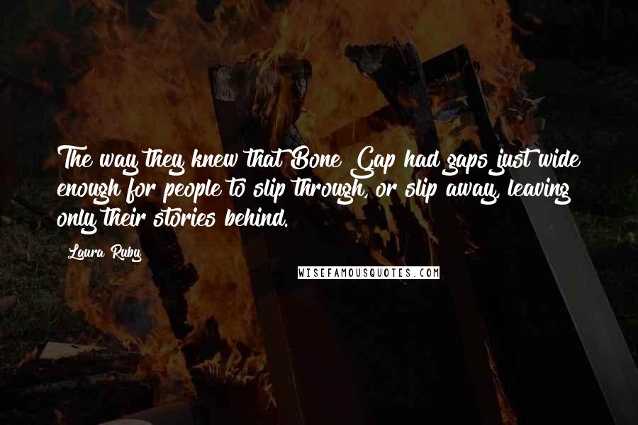 Laura Ruby Quotes: The way they knew that Bone Gap had gaps just wide enough for people to slip through, or slip away, leaving only their stories behind.