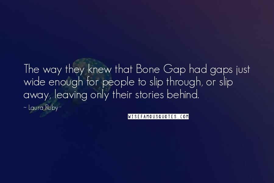 Laura Ruby Quotes: The way they knew that Bone Gap had gaps just wide enough for people to slip through, or slip away, leaving only their stories behind.