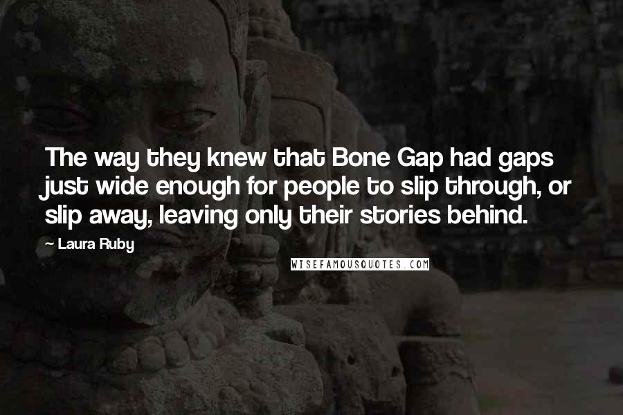 Laura Ruby Quotes: The way they knew that Bone Gap had gaps just wide enough for people to slip through, or slip away, leaving only their stories behind.