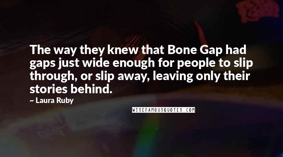 Laura Ruby Quotes: The way they knew that Bone Gap had gaps just wide enough for people to slip through, or slip away, leaving only their stories behind.