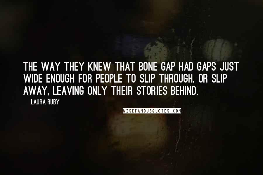 Laura Ruby Quotes: The way they knew that Bone Gap had gaps just wide enough for people to slip through, or slip away, leaving only their stories behind.