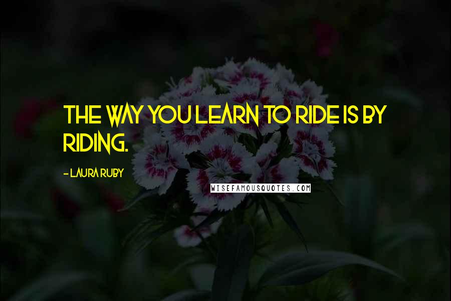 Laura Ruby Quotes: The way you learn to ride is by riding.
