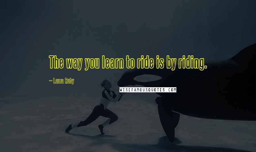 Laura Ruby Quotes: The way you learn to ride is by riding.