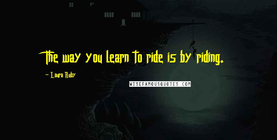 Laura Ruby Quotes: The way you learn to ride is by riding.