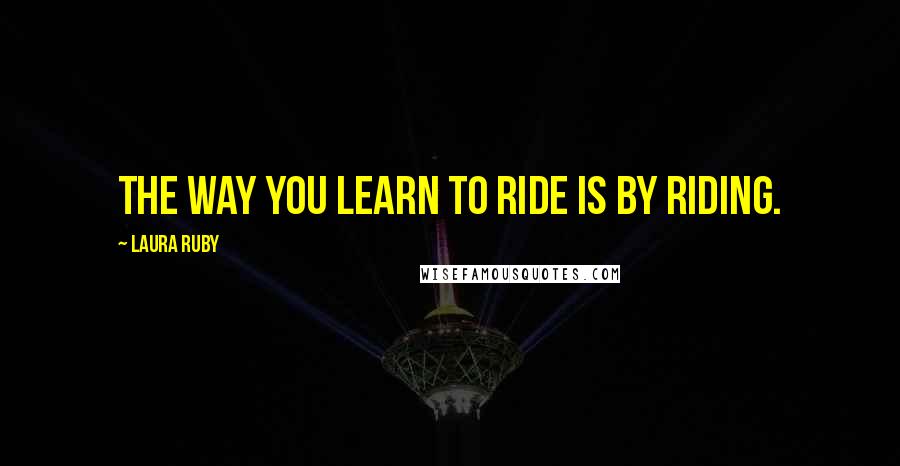 Laura Ruby Quotes: The way you learn to ride is by riding.