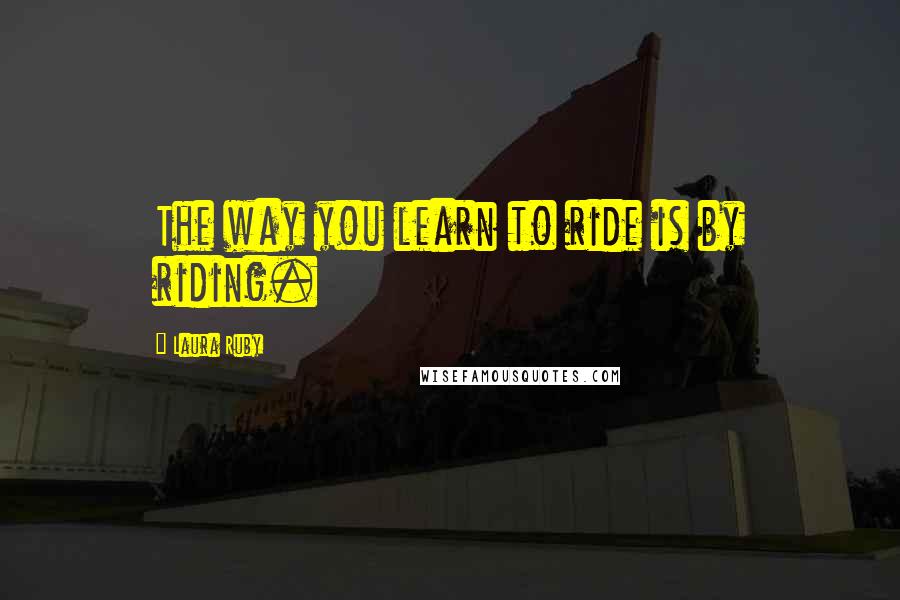 Laura Ruby Quotes: The way you learn to ride is by riding.