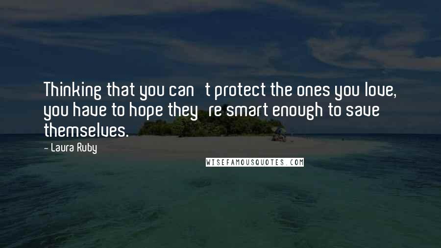 Laura Ruby Quotes: Thinking that you can't protect the ones you love, you have to hope they're smart enough to save themselves.