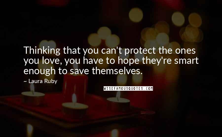 Laura Ruby Quotes: Thinking that you can't protect the ones you love, you have to hope they're smart enough to save themselves.