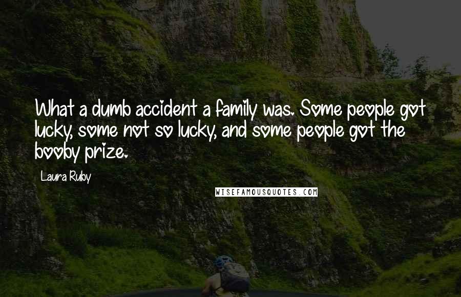 Laura Ruby Quotes: What a dumb accident a family was. Some people got lucky, some not so lucky, and some people got the booby prize.