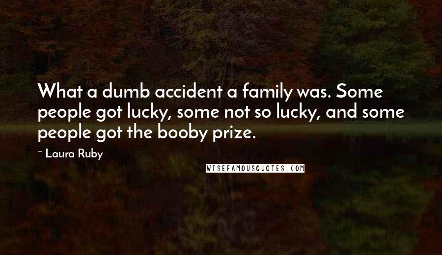 Laura Ruby Quotes: What a dumb accident a family was. Some people got lucky, some not so lucky, and some people got the booby prize.