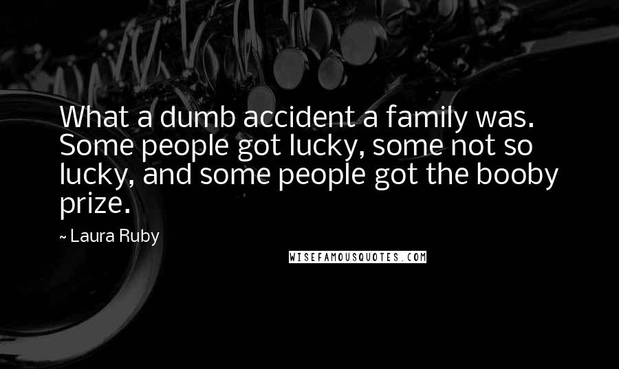 Laura Ruby Quotes: What a dumb accident a family was. Some people got lucky, some not so lucky, and some people got the booby prize.