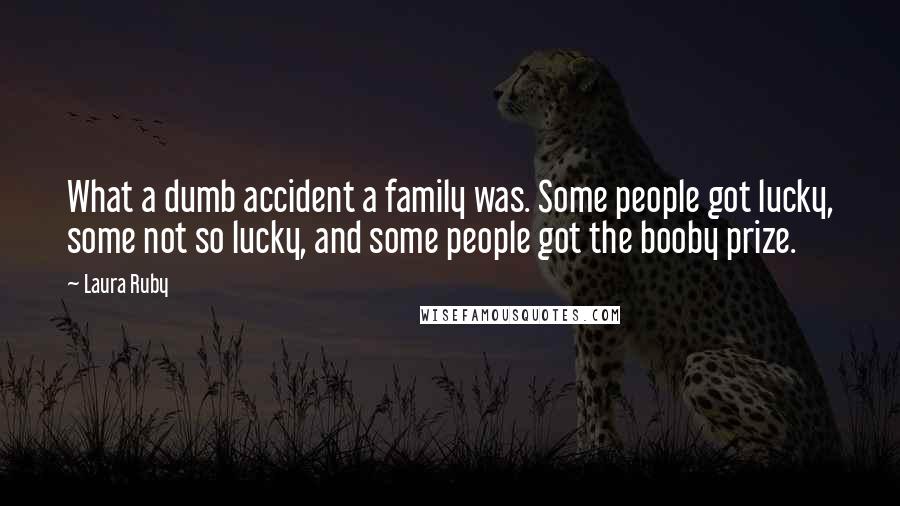 Laura Ruby Quotes: What a dumb accident a family was. Some people got lucky, some not so lucky, and some people got the booby prize.