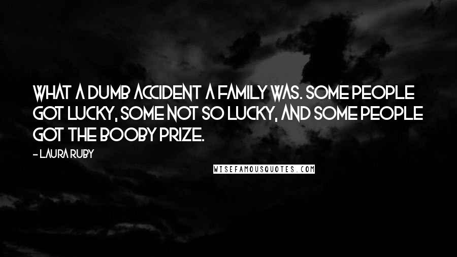 Laura Ruby Quotes: What a dumb accident a family was. Some people got lucky, some not so lucky, and some people got the booby prize.