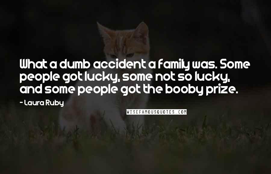 Laura Ruby Quotes: What a dumb accident a family was. Some people got lucky, some not so lucky, and some people got the booby prize.