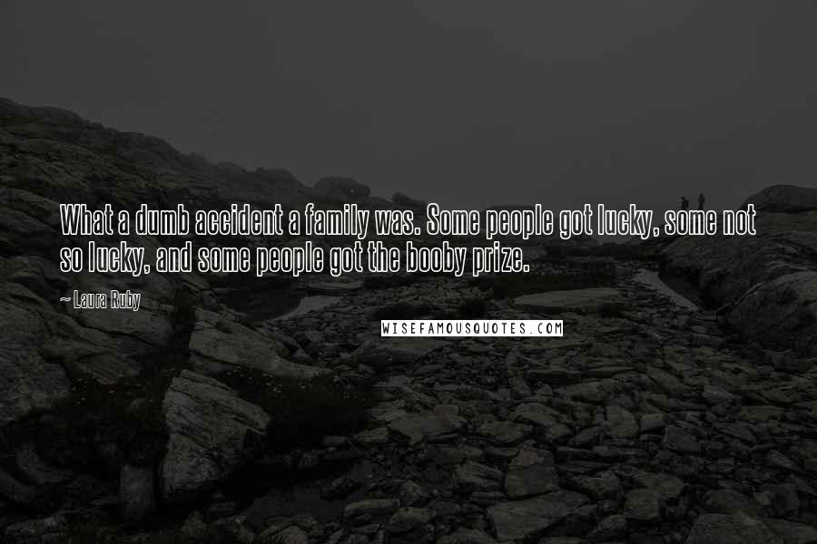 Laura Ruby Quotes: What a dumb accident a family was. Some people got lucky, some not so lucky, and some people got the booby prize.