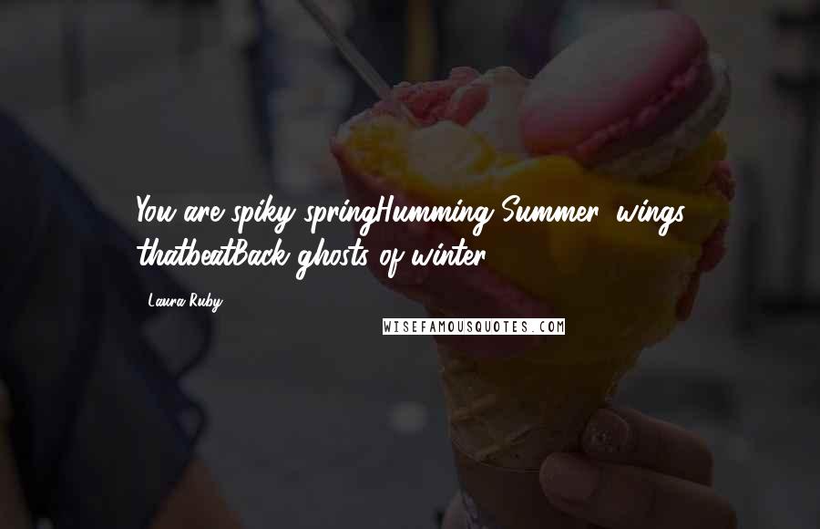 Laura Ruby Quotes: You are spiky springHumming Summer, wings thatbeatBack ghosts of winter.