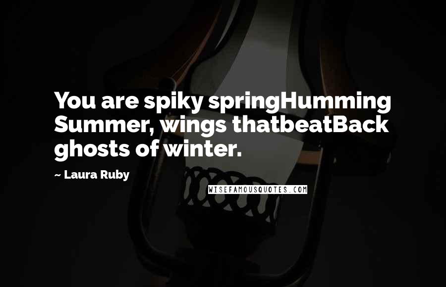 Laura Ruby Quotes: You are spiky springHumming Summer, wings thatbeatBack ghosts of winter.