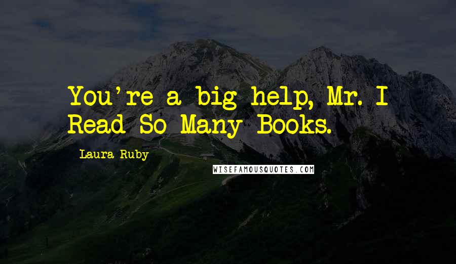 Laura Ruby Quotes: You're a big help, Mr. I Read So Many Books.