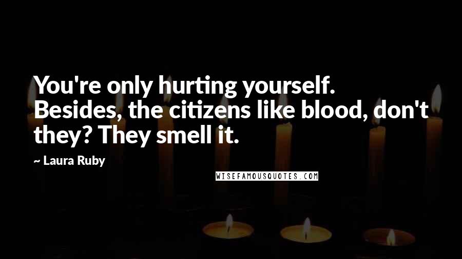 Laura Ruby Quotes: You're only hurting yourself. Besides, the citizens like blood, don't they? They smell it.