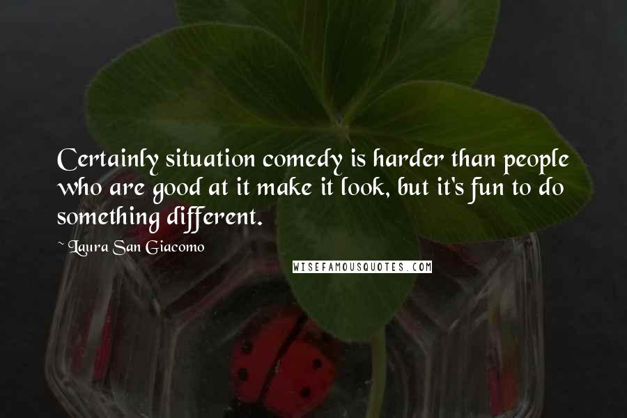 Laura San Giacomo Quotes: Certainly situation comedy is harder than people who are good at it make it look, but it's fun to do something different.