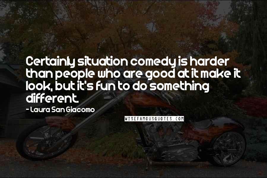 Laura San Giacomo Quotes: Certainly situation comedy is harder than people who are good at it make it look, but it's fun to do something different.
