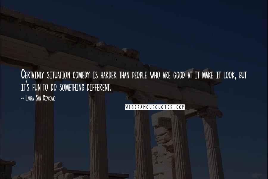 Laura San Giacomo Quotes: Certainly situation comedy is harder than people who are good at it make it look, but it's fun to do something different.
