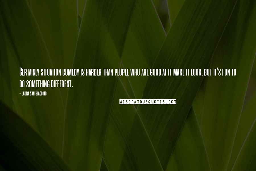 Laura San Giacomo Quotes: Certainly situation comedy is harder than people who are good at it make it look, but it's fun to do something different.