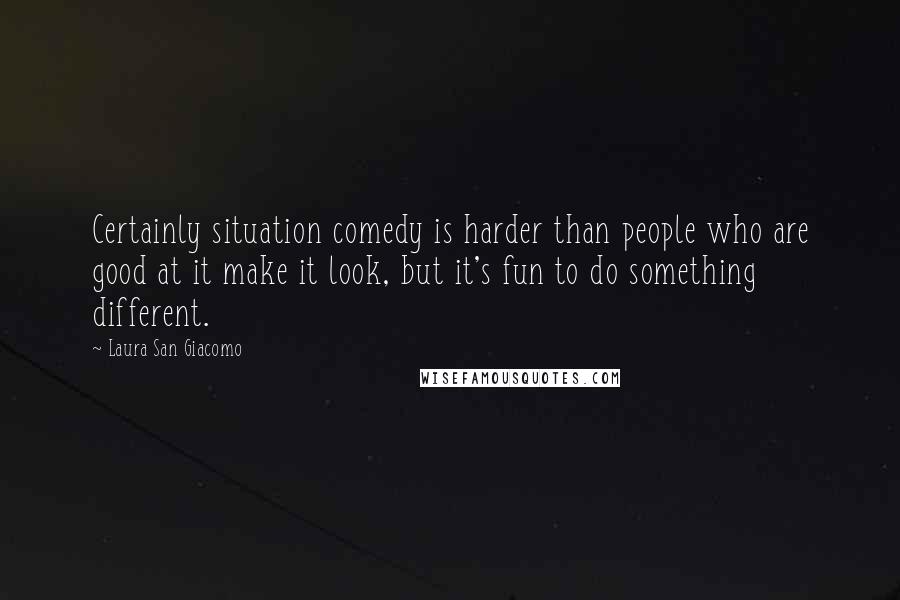 Laura San Giacomo Quotes: Certainly situation comedy is harder than people who are good at it make it look, but it's fun to do something different.