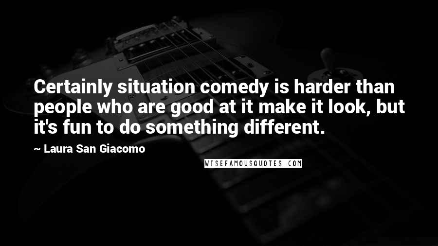 Laura San Giacomo Quotes: Certainly situation comedy is harder than people who are good at it make it look, but it's fun to do something different.
