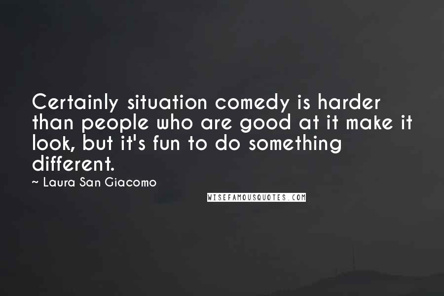Laura San Giacomo Quotes: Certainly situation comedy is harder than people who are good at it make it look, but it's fun to do something different.