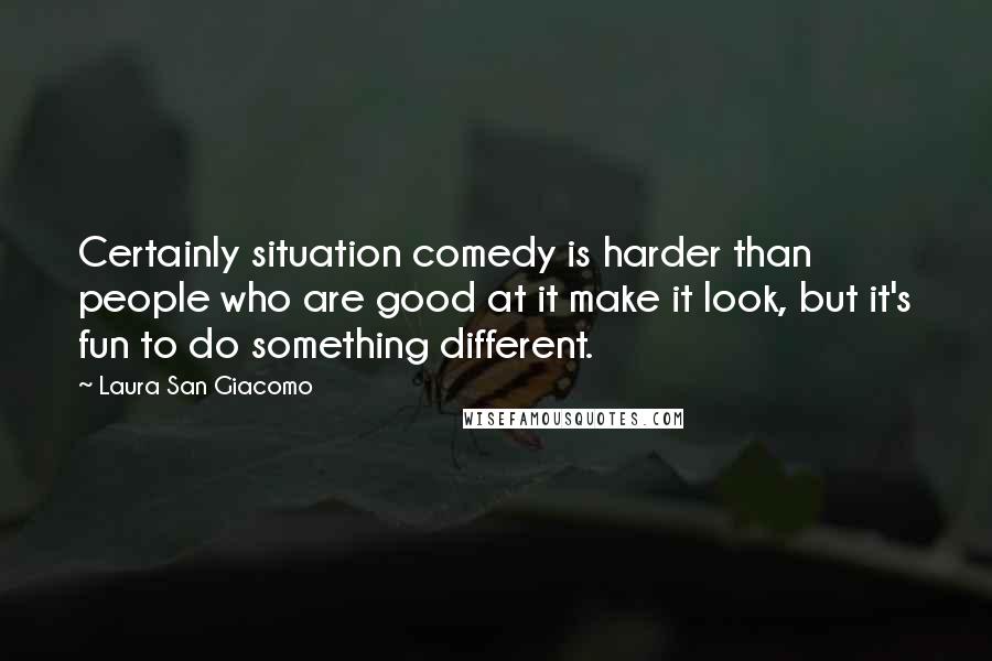 Laura San Giacomo Quotes: Certainly situation comedy is harder than people who are good at it make it look, but it's fun to do something different.