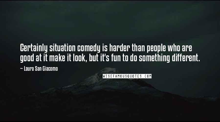 Laura San Giacomo Quotes: Certainly situation comedy is harder than people who are good at it make it look, but it's fun to do something different.