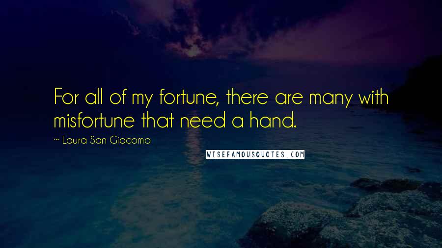 Laura San Giacomo Quotes: For all of my fortune, there are many with misfortune that need a hand.