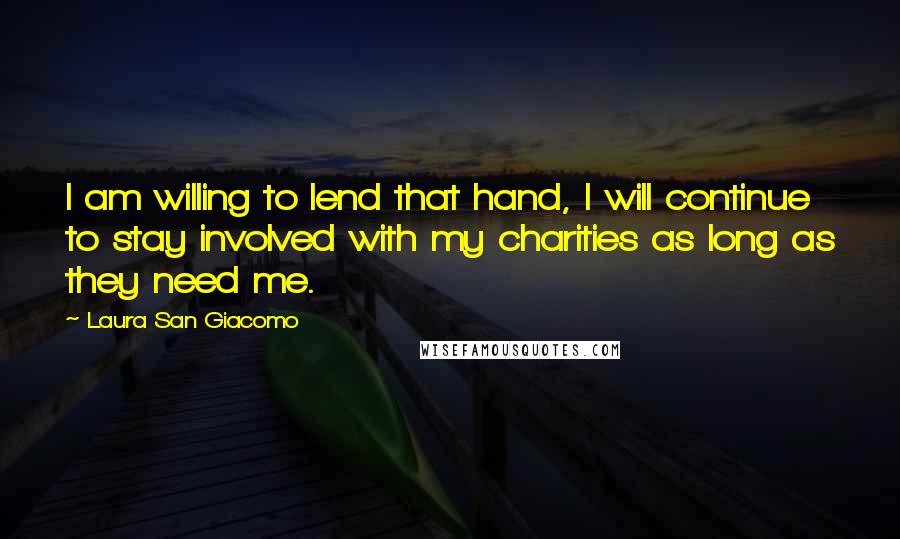 Laura San Giacomo Quotes: I am willing to lend that hand, I will continue to stay involved with my charities as long as they need me.