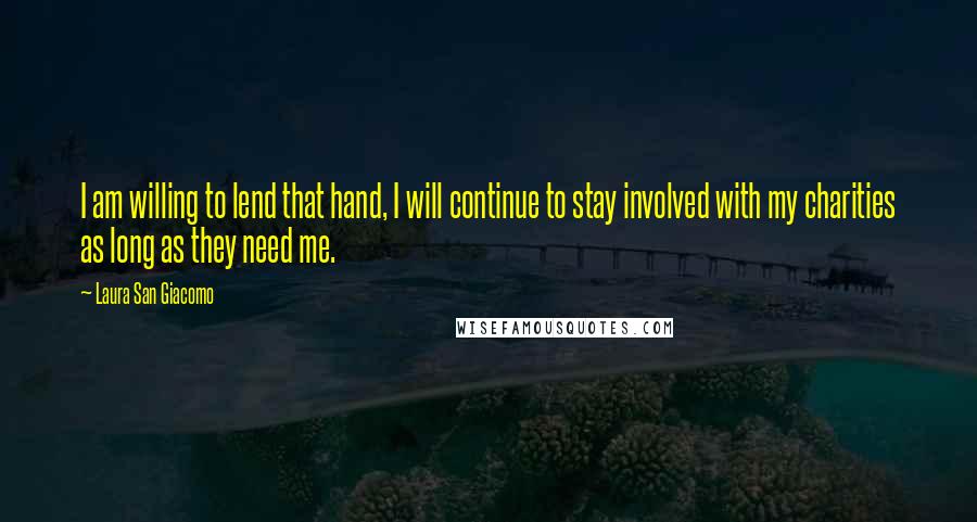 Laura San Giacomo Quotes: I am willing to lend that hand, I will continue to stay involved with my charities as long as they need me.