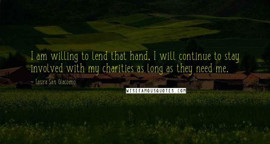 Laura San Giacomo Quotes: I am willing to lend that hand, I will continue to stay involved with my charities as long as they need me.