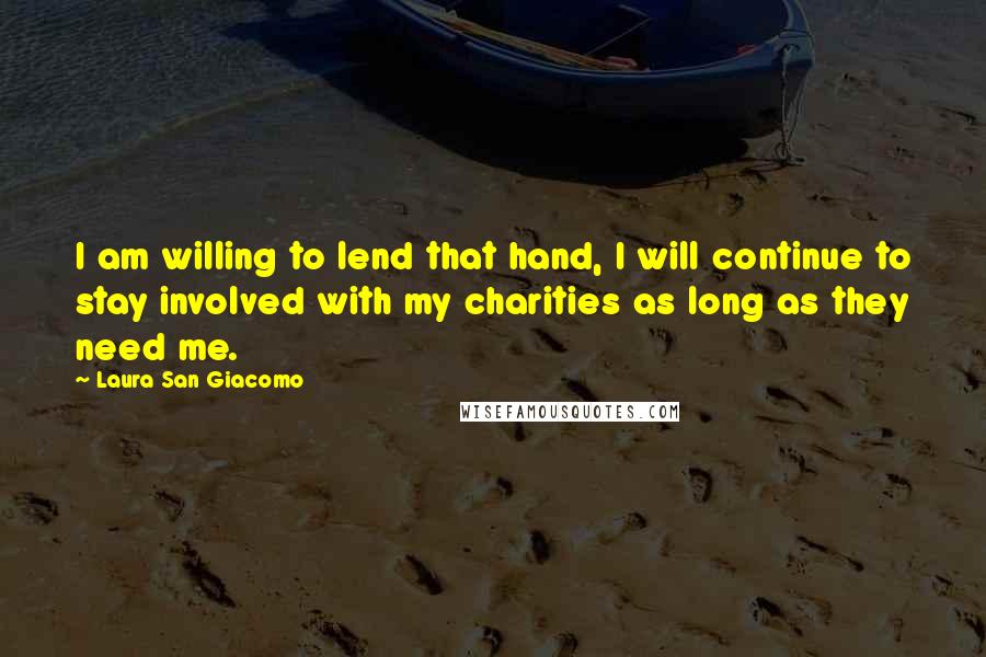 Laura San Giacomo Quotes: I am willing to lend that hand, I will continue to stay involved with my charities as long as they need me.