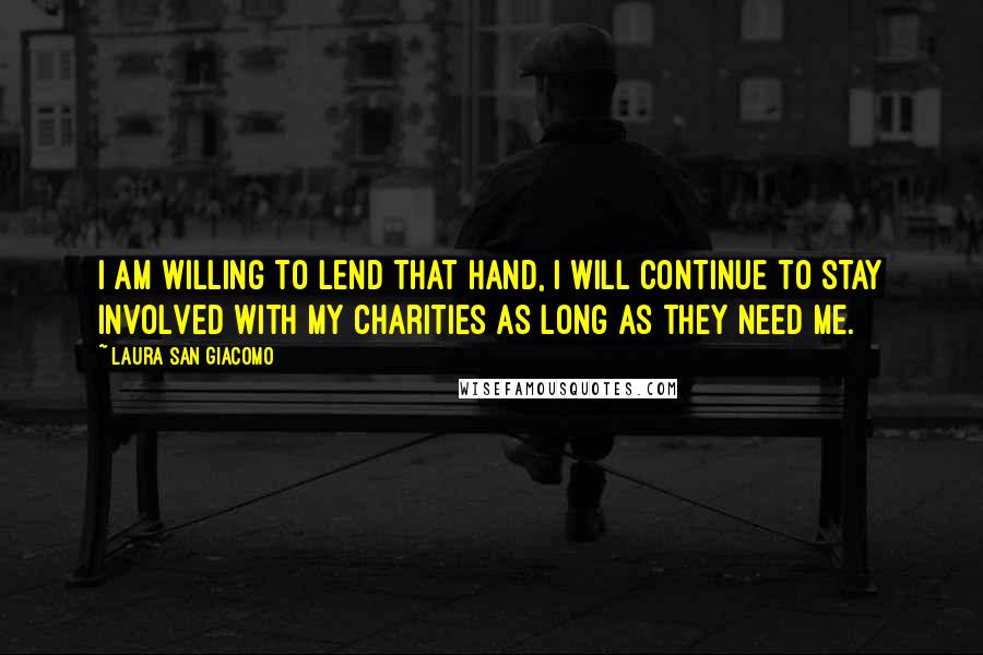 Laura San Giacomo Quotes: I am willing to lend that hand, I will continue to stay involved with my charities as long as they need me.