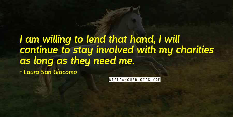 Laura San Giacomo Quotes: I am willing to lend that hand, I will continue to stay involved with my charities as long as they need me.