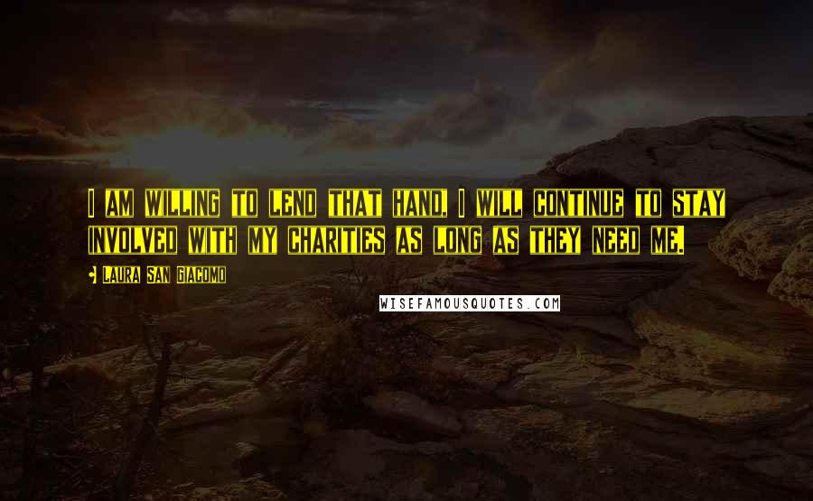 Laura San Giacomo Quotes: I am willing to lend that hand, I will continue to stay involved with my charities as long as they need me.