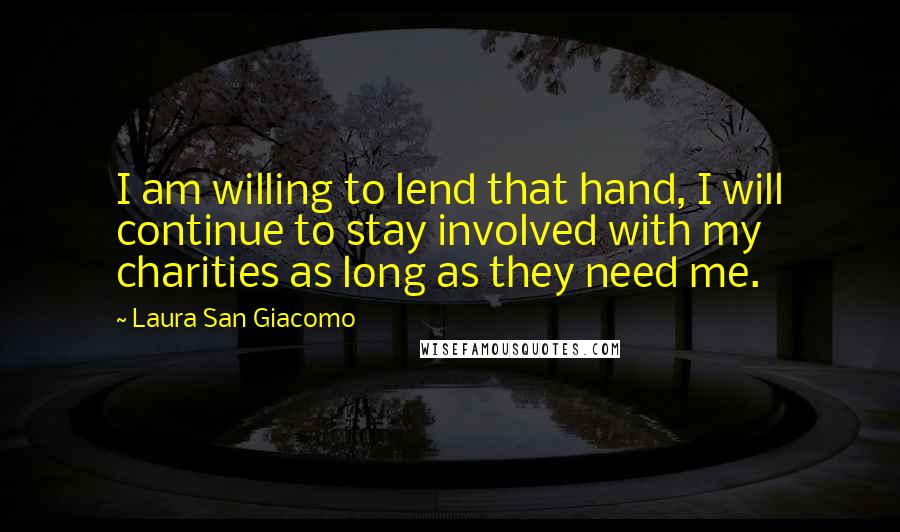 Laura San Giacomo Quotes: I am willing to lend that hand, I will continue to stay involved with my charities as long as they need me.