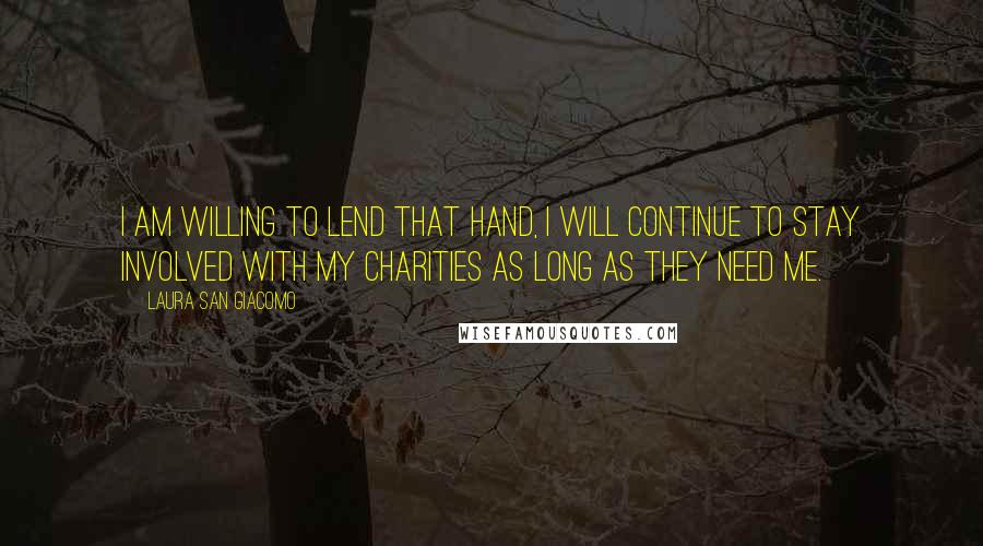 Laura San Giacomo Quotes: I am willing to lend that hand, I will continue to stay involved with my charities as long as they need me.