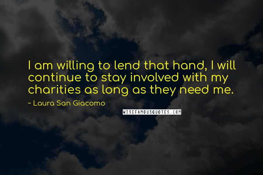 Laura San Giacomo Quotes: I am willing to lend that hand, I will continue to stay involved with my charities as long as they need me.