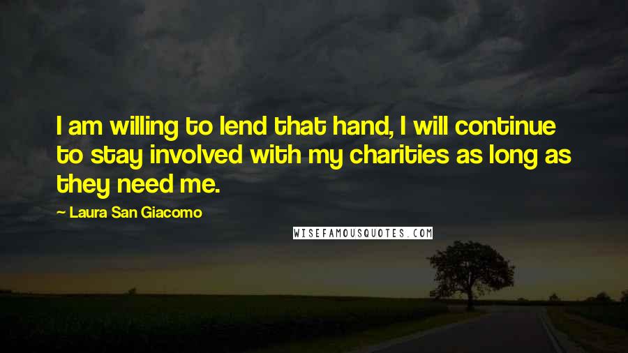 Laura San Giacomo Quotes: I am willing to lend that hand, I will continue to stay involved with my charities as long as they need me.
