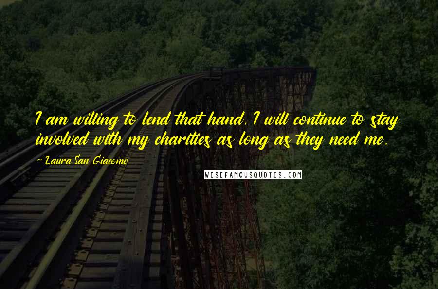 Laura San Giacomo Quotes: I am willing to lend that hand, I will continue to stay involved with my charities as long as they need me.