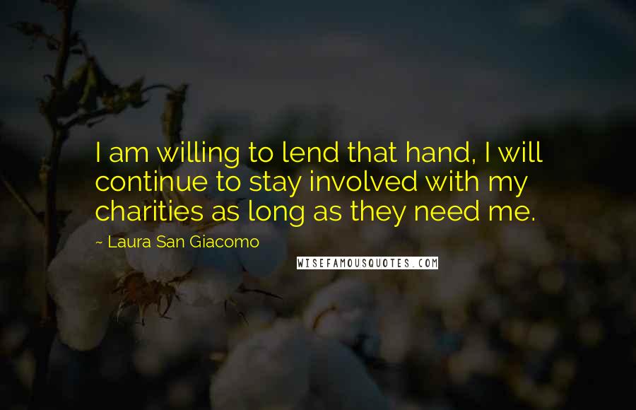 Laura San Giacomo Quotes: I am willing to lend that hand, I will continue to stay involved with my charities as long as they need me.