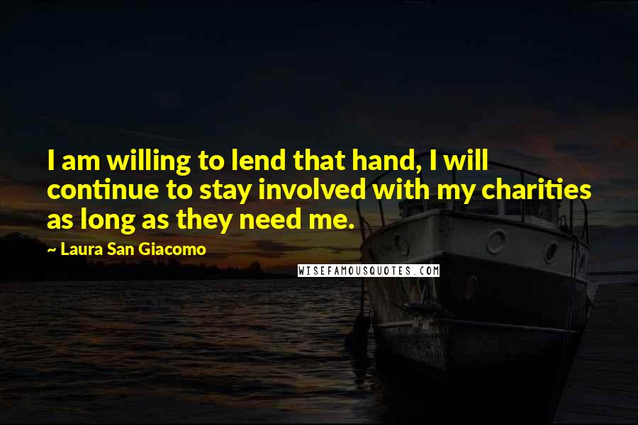 Laura San Giacomo Quotes: I am willing to lend that hand, I will continue to stay involved with my charities as long as they need me.